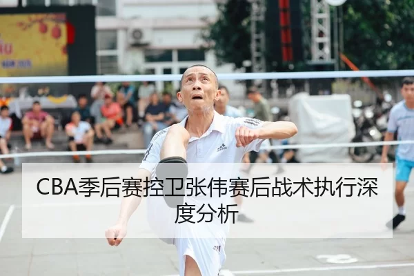 CBA季后赛控卫张伟赛后战术执行深度分析