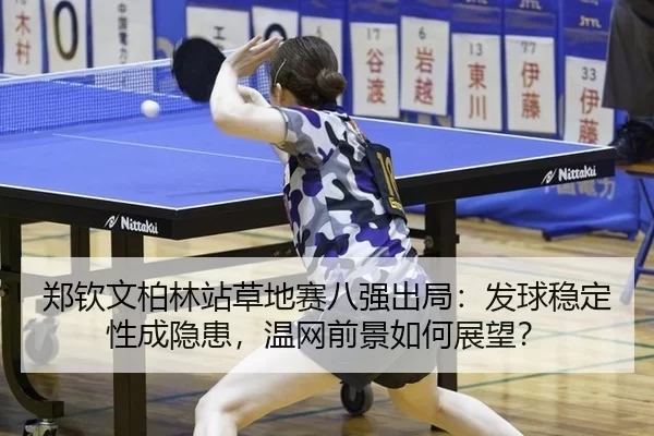 郑钦文柏林站草地赛八强出局：发球稳定性成隐患，温网前景如何展望？
