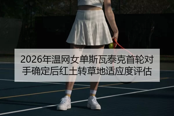 2026年温网女单斯瓦泰克首轮对手确定后红土转草地适应度评估